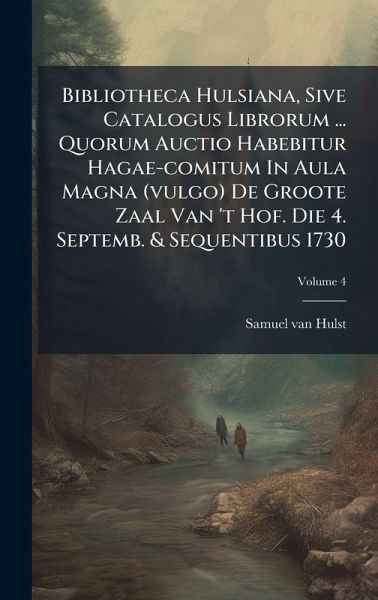 Bibliotheca Hulsiana, Sive Catalogus Librorum ... Quorum Auctio Habebitur Hagae-comitum In Aula Magna (vulgo) De Groote Zaal Van 't Hof. Die 4. Septemb. & Sequentibus 1730 Bibliotheca Hulsiana, Sive Catalogus Librorum ... Quorum Auctio Habebitur Hagae-comitum In Aula Magna (vulgo) De Groote Zaal Van 't Hof. Die 4. Septemb. & Sequentibus 1730
