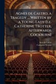 Agnes de Castro, a Tragedy ... Written by a Young Lady [i.e. Catherine Trotter, Afterwards Cockburn]