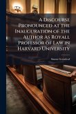 A Discourse Pronounced at the Inauguration of the Author As Royall Professor of Law in Harvard University A Discourse Pronounced at the Inauguration of the Author As Royall Professor of Law in Harvard University