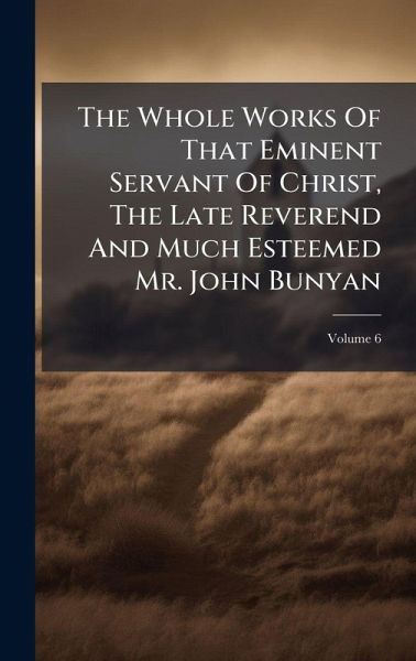The Whole Works Of That Eminent Servant Of Christ, The Late Reverend And Much Esteemed Mr. John Bunyan The Whole Works Of That Eminent Servant Of Christ, The Late Reverend And Much Esteemed Mr. John Bunyan