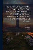 The Book Of Ratramn ... On The Body And Blood Of The Lord. To Which Is Added, An Appendix, Containing The Saxon Homily Of Ælfric The Book Of Ratramn ... On The Body And Blood Of The Lord. To Which Is Added, An Appendix, Containing The Saxon Homily Of Ælfric