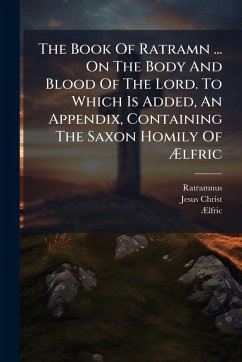The Book Of Ratramn ... On The Body And Blood Of The Lord. To Which Is Added, An Appendix, Containing The Saxon Homily Of Ã†lfric - Christ, Jesus