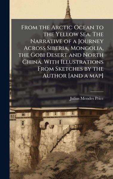 From the Arctic Ocean to the Yellow Sea. The Narrative of a Journey Across Siberia, Mongolia, the Gobi Desert and North China. With Illustrations From Sketches by the Author [and a map]