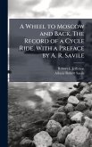 A Wheel to Moscow and Back. The Record of a Cycle Ride. With a Preface by A. R. Savile A Wheel to Moscow and Back. The Record of a Cycle Ride. With a Preface by A. R. Savile