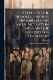A Letter To The Honorable Arthur Kinnaird, M.p., On Social Morality In India And The Necessity For Legislation A Letter To The Honorable Arthur Kinnaird, M.p., On Social Morality In India And The Necessity For Legislation