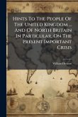 Hints To The People Of The United Kingdom ... And Of North Britain In Particular, On The Present Important Crisis