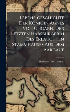 Cover Lebens-geschichte Der Königin Agnes Von Ungarn, Der Letzten Habsburgerin Des Erlauchten Stammhauses Aus Dem Aargaue