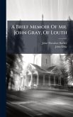 A Brief Memoir Of Mr. John Gray, Of Louth A Brief Memoir Of Mr. John Gray, Of Louth