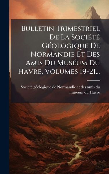 Bulletin Trimestriel De La SociÃ(c)tÃ(c) GÃ(c)ologique De Normandie Et Des Amis Du MusÃ(c)um Du Havre, Volumes 19-21...