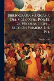 BibliografÃ-a Mexicana Del Siglo Xviii, Por El Dr. Nicolas LeÃ3n ... SecciÃ3n Primera, 1.-5. Pte