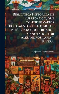 Cover Biblioteca Historica de Puerto-Rico, que contiene varios documentos de los siglos 15, 16, 17 y 18, coordinados y anotados por Alesandros Tapia y Rivera.