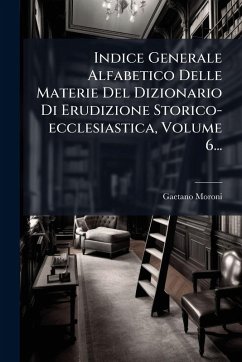 Indice Generale Alfabetico Delle Materie Del Dizionario Di Erudizione Storico-ecclesiastica, Volume 6... - Moroni, Gaetano