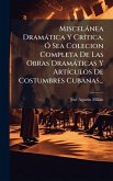 Miscelànea Dramàtica Y CrÃ-tica, Ã" Sea Colecion Completa De Las Obras Dramàticas Y ArtÃ-culos De Costumbres Cubanas... Miscelànea Dramàtica Y CrÃ-tica, Ã" Sea Colecion Completa De Las Obras Dramàticas Y ArtÃ-culos De Costumbres Cubanas...