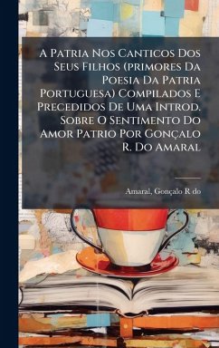 Cover A Patria Nos Canticos Dos Seus Filhos (primores Da Poesia Da Patria Portuguesa) Compilados E Precedidos De Uma Introd. Sobre O Sentimento Do Amor Patrio Por Gonçalo R. Do Amaral