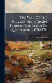 The War Of The Succession In Spain, During The Reign Of Queen Anne, 1702-1711