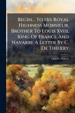Begin. . To His Royal Highness Monsieur, Brother To Louis Xviii, King Of France And Navarre A Letter By C. De Thierry