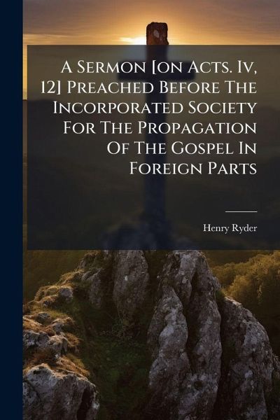 A Sermon [on Acts. Iv, 12] Preached Before The Incorporated Society For The Propagation Of The Gospel In Foreign Parts