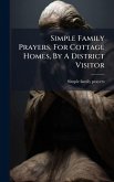 Simple Family Prayers, For Cottage Homes, By A District Visitor Simple Family Prayers, For Cottage Homes, By A District Visitor