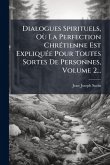 Dialogues Spirituels, OÃ¹ La Perfection ChrÃ(c)tienne Est ExpliquÃ(c)e Pour Toutes Sortes De Personnes, Volume 2...