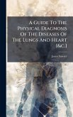 A Guide To The Physical Diagnosis Of The Diseases Of The Lungs And Heart [&c.]