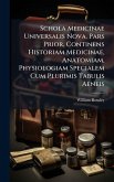 Schola Medicinae Universalis Nova. Pars Prior, Continens Historiam Medicinae, Anatomiam, Physiologiam Specialem Cum Plurimis Tabulis Aeneis Schola Medicinae Universalis Nova. Pars Prior, Continens Historiam Medicinae, Anatomiam, Physiologiam Specialem Cum Plurimis Tabulis Aeneis