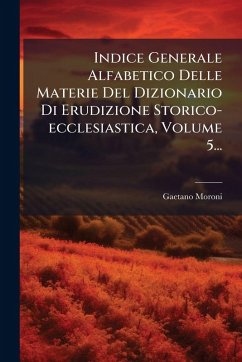 Cover Indice Generale Alfabetico Delle Materie Del Dizionario Di Erudizione Storico-ecclesiastica, Volume 5...