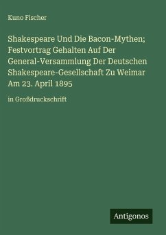Shakespeare Und Die Bacon-Mythen; Festvortrag Gehalten Auf Der General-Versammlung Der Deutschen Shakespeare-Gesellschaft Zu Weimar Am 23. April 1895 - Fischer, Kuno