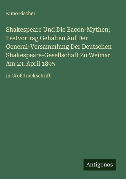 Shakespeare Und Die Bacon-Mythen; Festvortrag Gehalten Auf Der General-Versammlung Der Deutschen Shakespeare-Gesellschaft Zu Weimar Am 23. April 1895 Shakespeare Und Die Bacon-Mythen; Festvortrag Gehalten Auf Der General-Versammlung Der Deutschen Shakespeare-Gesellschaft Zu Weimar Am 23. April 1895