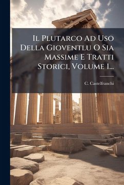Il Plutarco Ad Uso Della Gioventlu O Sia Massime E Tratti Storici, Volume 1... - Castelfranchi, C. Il Plutarco Ad Uso Della Gioventlu O Sia Massime E Tratti Storici, Volume 1... - Castelfranchi, C.