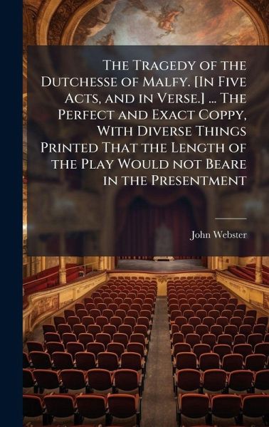 The Tragedy of the Dutchesse of Malfy. [In Five Acts, and in Verse.] ... The Perfect and Exact Coppy, With Diverse Things Printed That the Length of the Play Would not Beare in the Presentment