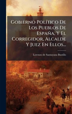 Gobierno PolÃ-tico De Los Pueblos De España, Y El Corregidor, Alcalde Y Juez En Ellos... Gobierno PolÃ-tico De Los Pueblos De España, Y El Corregidor, Alcalde Y Juez En Ellos...