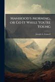 Manhood's Morning, or Go It While You're Young