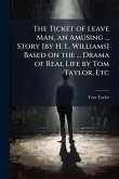 The Ticket of Leave Man, an Amusing ... Story [by H. L. Williams] Based on the ... Drama of Real Life by Tom Taylor, Etc