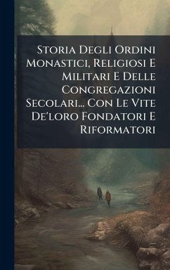 Cover Storia Degli Ordini Monastici, Religiosi E Militari E Delle Congregazioni Secolari... Con Le Vite De'loro Fondatori E Riformatori