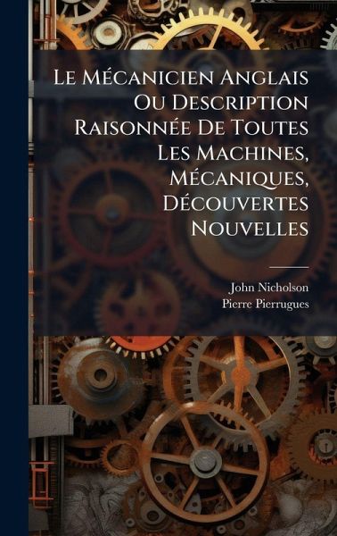 Le MÃ(c)canicien Anglais Ou Description RaisonnÃ(c)e De Toutes Les Machines, MÃ(c)caniques, DÃ(c)couvertes Nouvelles Le MÃ(c)canicien Anglais Ou Description RaisonnÃ(c)e De Toutes Les Machines, MÃ(c)caniques, DÃ(c)couvertes Nouvelles