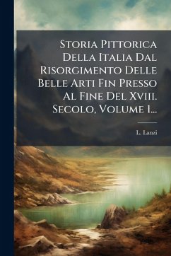 Storia Pittorica Della Italia Dal Risorgimento Delle Belle Arti Fin Presso Al Fine Del Xviii. Secolo, Volume 1... - Lanzi, L.