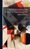 The Organon, Or Logical Treatises, Of Aristotle The Organon, Or Logical Treatises, Of Aristotle