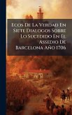 Ecos De La Verdad En Siete Dialogos Sobre Lo Sucedido En El Assedio De Barcelona Año 1706