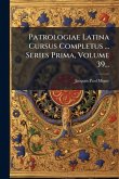 Patrologiae Latina Cursus Completus ... Series Prima, Volume 39... Patrologiae Latina Cursus Completus ... Series Prima, Volume 39...