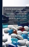 A New Supplement To The Latest Pharmacopoeias Of London, Edinburgh, Dublin, And Paris