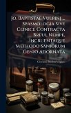 Jo. Baptistae Vulpinj ... Spasmologia Sive Clinice Contracta Breui, Nempe, Incruentaque Methodo Saniorum Genio Adornata Jo. Baptistae Vulpinj ... Spasmologia Sive Clinice Contracta Breui, Nempe, Incruentaque Methodo Saniorum Genio Adornata