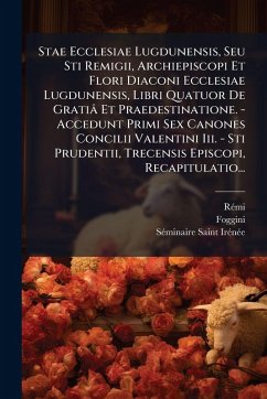 Stae Ecclesiae Lugdunensis, Seu Sti Remigii, Archiepiscopi Et Flori Diaconi Ecclesiae Lugdunensis, Libri Quatuor De Gratiâ Et Praedestinatione. - Accedunt Primi Sex Canones Concilii Valentini Iii. - Sti Prudentii, Trecensis Episcopi, Recapitulatio... - Foggini; Saint-Irã(c)Nã(c)E, Sã(c)Minaire Stae Ecclesiae Lugdunensis, Seu Sti Remigii, Archiepiscopi Et Flori Diaconi Ecclesiae Lugdunensis, Libri Quatuor De Gratiâ Et Praedestinatione. - Accedunt Primi Sex Canones Concilii Valentini Iii. - Sti Prudentii, Trecensis Episcopi, Recapitulatio... - Foggini; Saint-Irã(c)Nã(c)E, Sã(c)Minaire