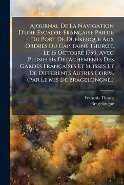 Ajournal De La Navigation D'une Escadre Française Partie Du Port De Dunkerque Aux Ordres Du Capitaine Thurot, Le 15 Octobre 1759, Avec Plusieurs DÃ(c)tachements Des Gardes Françaises Et Suisses Et De DiffÃ(c)rents Autres Corps. (par Le Mis De Bragelongne.) - Thurot, François; Bragelongne
