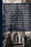 The Constitutions And Canons Ecclesiastical, (made In The Year 1603, And Amended In The Year 1865;) To Which Are Added The Thirty-nine Articles Of The Church Of England, Published Un Der The Direction Of The Tract Committee The Constitutions And Canons Ecclesiastical, (made In The Year 1603, And Amended In The Year 1865;) To Which Are Added The Thirty-nine Articles Of The Church Of England, Published Un Der The Direction Of The Tract Committee