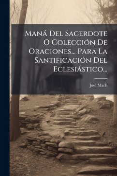 Manà Del Sacerdote O ColecciÃ3n De Oraciones... Para La SantificaciÃ3n Del Eclesiàstico... - Mach, Josã(c)