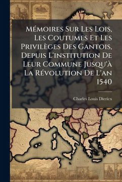MÃ(c)moires Sur Les Lois, Les Coutumes Et Les Privilèges Des Gantois, Depuis L'institution De Leur Commune Jusqu'Ã La RÃ(c)volution De L'an 1540 - Diericx, Charles-Louis MÃ(c)moires Sur Les Lois, Les Coutumes Et Les Privilèges Des Gantois, Depuis L'institution De Leur Commune Jusqu'Ã La RÃ(c)volution De L'an 1540 - Diericx, Charles-Louis