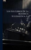 Los Seis Libros De La RetÃ3rica Eclesiàstica, 2... Los Seis Libros De La RetÃ3rica Eclesiàstica, 2...