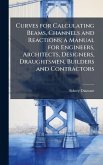 Curves for Calculating Beams, Channels and Reactions; a Manual for Engineers, Architects, Designers, Draughtsmen, Builders and Contractors Curves for Calculating Beams, Channels and Reactions; a Manual for Engineers, Architects, Designers, Draughtsmen, Builders and Contractors