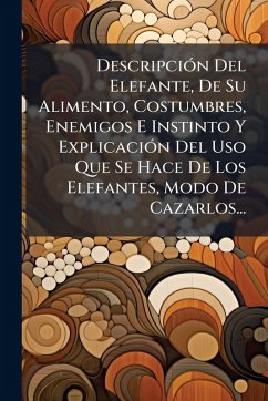 DescripciÃ3n Del Elefante, De Su Alimento, Costumbres, Enemigos E Instinto Y ExplicaciÃ3n Del Uso Que Se Hace De Los Elefantes, Modo De Cazarlos... - Anonymous DescripciÃ3n Del Elefante, De Su Alimento, Costumbres, Enemigos E Instinto Y ExplicaciÃ3n Del Uso Que Se Hace De Los Elefantes, Modo De Cazarlos... - Anonymous