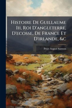 Histoire De Guillaume Iii, Roi D'angleterre, D'ecosse, De France Et D'irlande, &c - Samson, Peter August